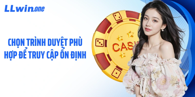 Chọn trình duyệt phù hợp để truy cập ổn định